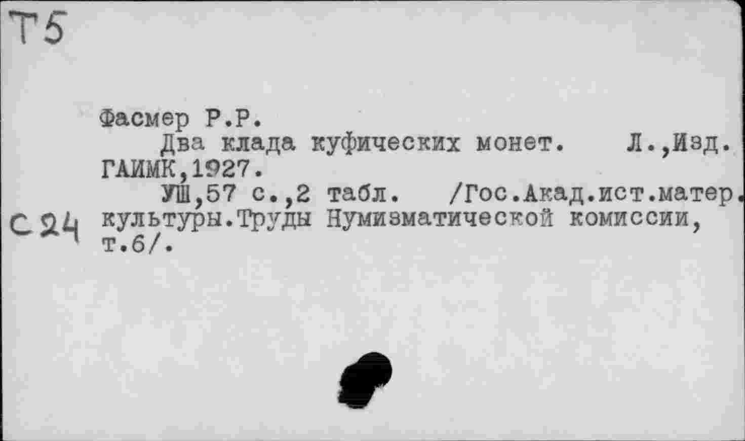 ﻿TS
С а*!
Фасмер P.P.
Два клада куфических монет. Л.,Изд. ГАИМК,1927.
УШ,57 с.,2 табл. /Гос.Акад.ист.матер культуры.Труды Нумизматической комиссии, т.б/.